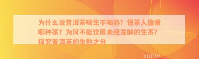 为什么说普洱茶喝生不喝熟？懂茶人偏爱哪种茶？为何不能饮用未经发酵的生茶？探究普洱茶的生熟之分