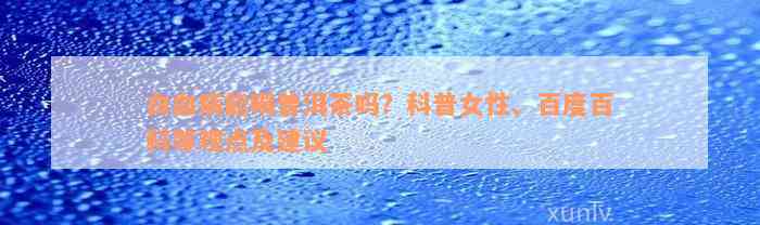 白血病能喝普洱茶吗？科普女性、百度百科等观点及建议