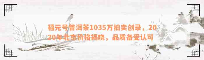 福元号普洱茶1035万拍卖创录，2020年北京价格揭晓，品质备受认可