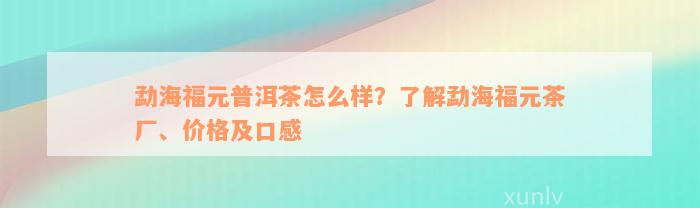 勐海福元普洱茶怎么样？了解勐海福元茶厂、价格及口感