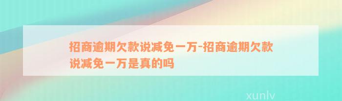 招商逾期欠款说减免一万-招商逾期欠款说减免一万是真的吗