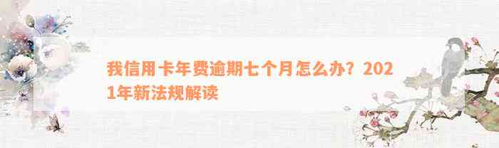 我信用卡年费逾期七个月怎么办？2021年新法规解读