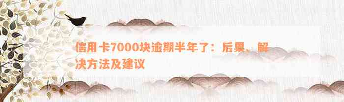 信用卡7000块逾期半年了：后果、解决方法及建议