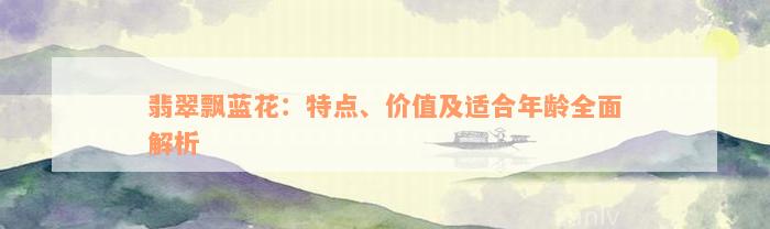 翡翠飘蓝花：特点、价值及适合年龄全面解析