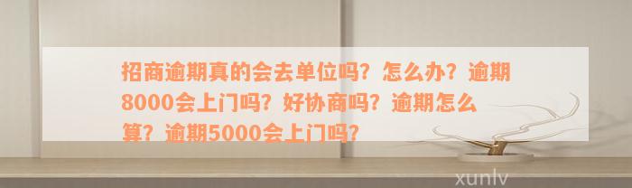 招商逾期真的会去单位吗？怎么办？逾期8000会上门吗？好协商吗？逾期怎么算？逾期5000会上门吗？