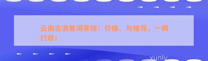 云南古滇普洱茶饼：价格、与推荐，一网打尽！