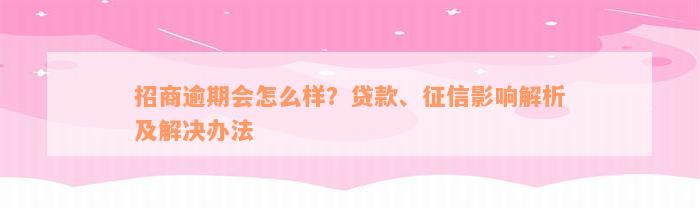 招商逾期会怎么样？贷款、征信影响解析及解决办法