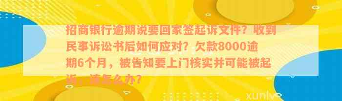 招商银行逾期说要回家签起诉文件？收到民事诉讼书后如何应对？欠款8000逾期6个月，被告知要上门核实并可能被起诉，该怎么办？