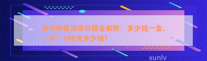 金不换普洱茶价格全解析：多少钱一盒、一斤？180克多少钱？