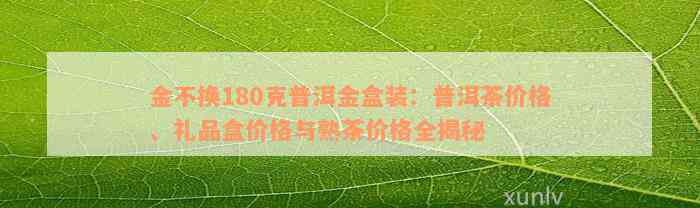 金不换180克普洱金盒装：普洱茶价格、礼品盒价格与熟茶价格全揭秘