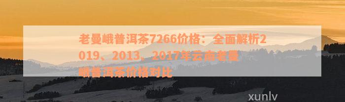 老曼峨普洱茶7266价格：全面解析2019、2013、2017年云南老曼峨普洱茶价格对比