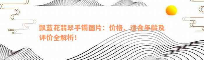 飘蓝花翡翠手镯图片：价格、适合年龄及评价全解析！