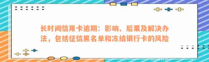 长时间信用卡逾期：影响、后果及解决办法，包括征信黑名单和冻结银行卡的风险