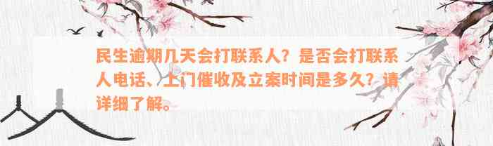 民生逾期几天会打联系人？是否会打联系人电话、上门催收及立案时间是多久？请详细了解。