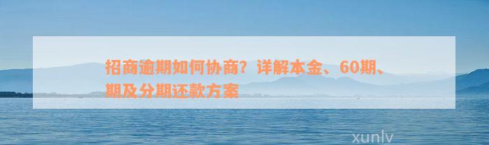 招商逾期如何协商？详解本金、60期、期及分期还款方案