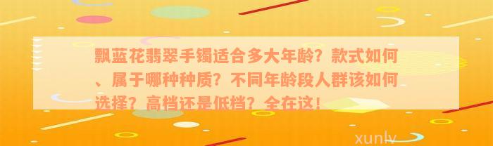 飘蓝花翡翠手镯适合多大年龄？款式如何、属于哪种种质？不同年龄段人群该如何选择？高档还是低档？全在这！