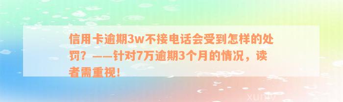 信用卡逾期3w不接电话会受到怎样的处罚？——针对7万逾期3个月的情况，读者需重视！