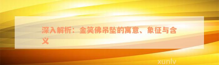 深入解析：金笑佛吊坠的寓意、象征与含义