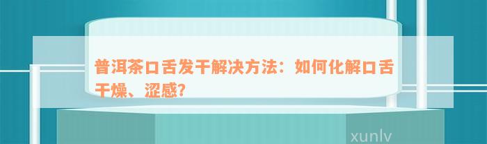 普洱茶口舌发干解决方法：如何化解口舌干燥、涩感？