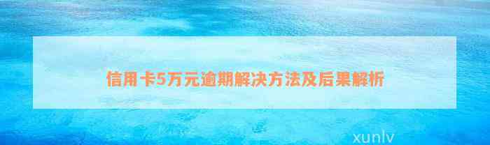 信用卡5万元逾期解决方法及后果解析