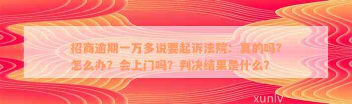 招商逾期一万多说要起诉法院：真的吗？怎么办？会上门吗？判决结果是什么？