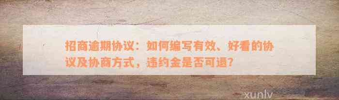 招商逾期协议：如何编写有效、好看的协议及协商方式，违约金是否可退？