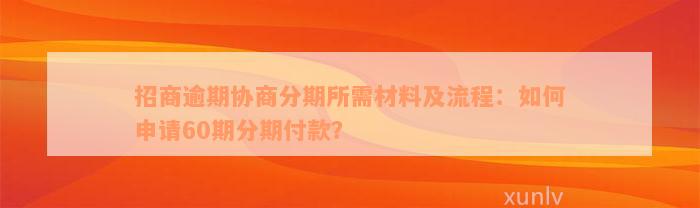 招商逾期协商分期所需材料及流程：如何申请60期分期付款？