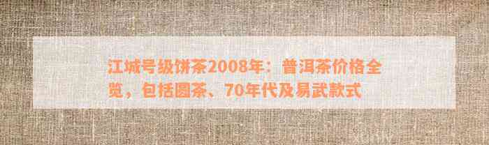 江城号级饼茶2008年：普洱茶价格全览，包括圆茶、70年代及易武款式