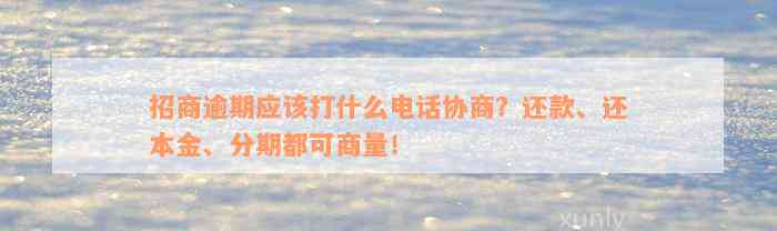 招商逾期应该打什么电话协商？还款、还本金、分期都可商量！