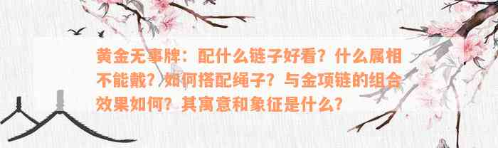 黄金无事牌：配什么链子好看？什么属相不能戴？如何搭配绳子？与金项链的组合效果如何？其寓意和象征是什么？