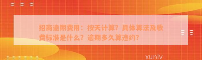 招商逾期费用：按天计算？具体算法及收费标准是什么？逾期多久算违约？