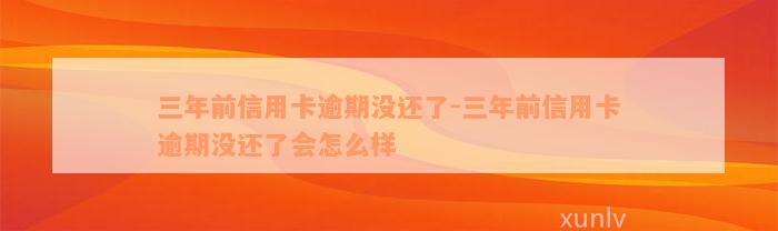 三年前信用卡逾期没还了-三年前信用卡逾期没还了会怎么样