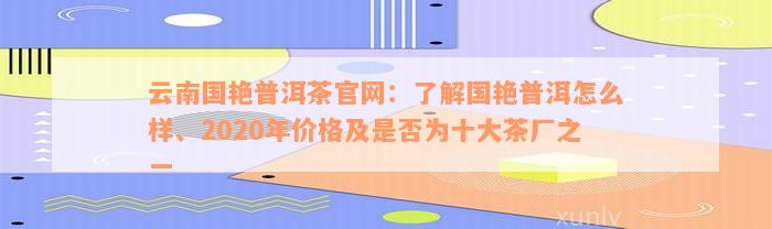 云南国艳普洱茶官网：了解国艳普洱怎么样、2020年价格及是否为十大茶厂之一