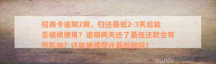 招商卡逾期2期，归还最低2-3天后能否继续使用？逾期两天还了最低还款会有何影响？还能继续偿还最低额吗？