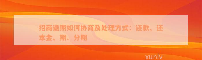 招商逾期如何协商及处理方式：还款、还本金、期、分期