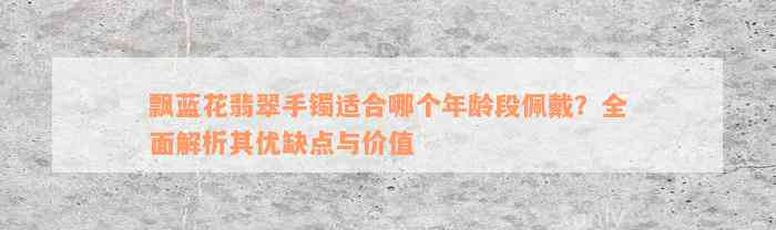 飘蓝花翡翠手镯适合哪个年龄段佩戴？全面解析其优缺点与价值