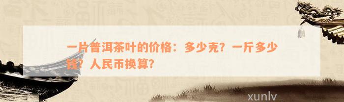 一片普洱茶叶的价格：多少克？一斤多少钱？人民币换算？