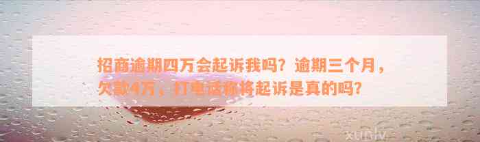 招商逾期四万会起诉我吗？逾期三个月，欠款4万，打电话称将起诉是真的吗？