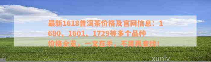 最新1618普洱茶价格及官网信息：1680、1601、1729等多个品种价格全览，一文在手，不用再查找！