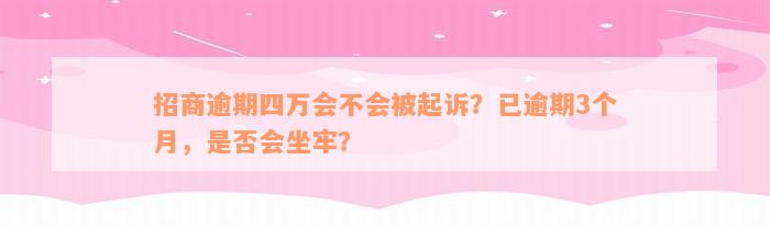 招商逾期四万会不会被起诉？已逾期3个月，是否会坐牢？