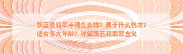 飘蓝花翡翠手镯怎么样？属于什么档次？适合多大年龄？详解飘蓝花翡翠含义