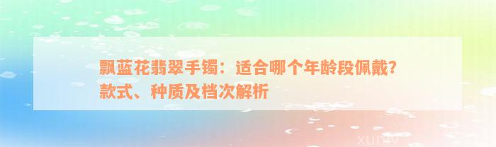 飘蓝花翡翠手镯：适合哪个年龄段佩戴？款式、种质及档次解析