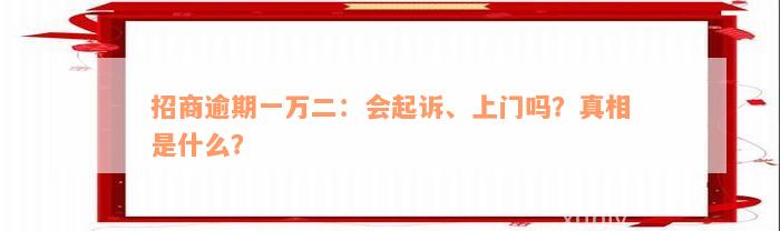 招商逾期一万二：会起诉、上门吗？真相是什么？