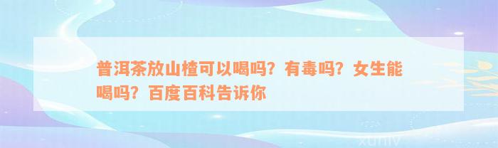 普洱茶放山楂可以喝吗？有毒吗？女生能喝吗？百度百科告诉你