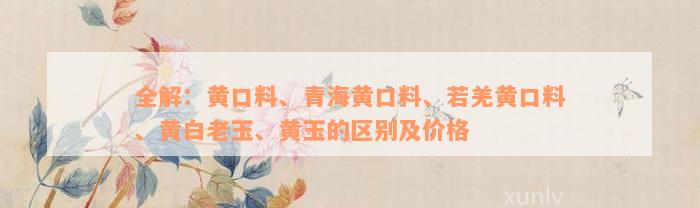 全解：黄口料、青海黄口料、若羌黄口料、黄白老玉、黄玉的区别及价格