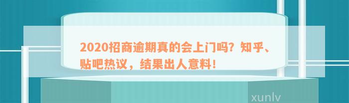 2020招商逾期真的会上门吗？知乎、贴吧热议，结果出人意料！