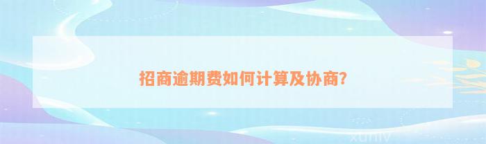 招商逾期费如何计算及协商？