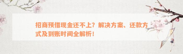 招商预借现金还不上？解决方案、还款方式及到账时间全解析！