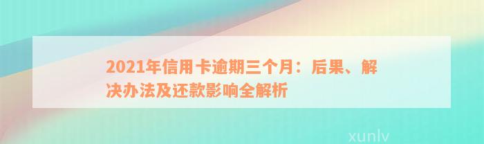 2021年信用卡逾期三个月：后果、解决办法及还款影响全解析