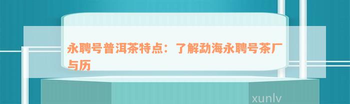 永聘号普洱茶特点：了解勐海永聘号茶厂与历